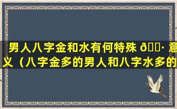 男人八字金和水有何特殊 🌷 意义（八字金多的男人和八字水多的女人）